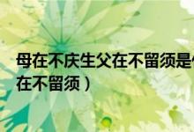 母在不庆生父在不留须是什么意思（怎么理解母在不庆生父在不留须）