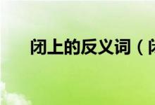 闭上的反义词（闭上反过来说是什么）