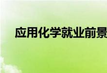 应用化学就业前景（应用化学就业分析）
