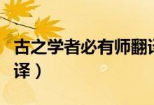 古之学者必有师翻译（古之学者必有师怎么翻译）