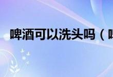 啤酒可以洗头吗（啤酒可以拿来洗头发吗）