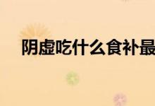阴虚吃什么食补最快(阴虚吃什么食物)