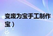 变废为宝手工制作（手工制作什么可以变废为宝）