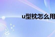 u型枕怎么用（u型枕的特点）