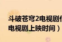 斗破苍穹2电视剧什么时候上映(斗破苍穹2电视剧上映时间)