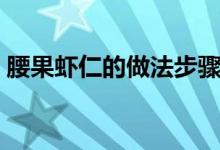 腰果虾仁的做法步骤教学（腰果虾仁怎么做）
