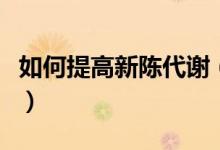 如何提高新陈代谢（提高新陈代谢有哪些方法）