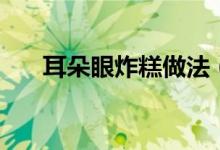耳朵眼炸糕做法（具体的步骤是什么）