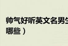 帅气好听英文名男生（男生帅气的英文名字有哪些）