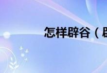 怎样辟谷（辟谷是什么意思）