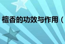 檀香的功效与作用(檀香的药用价值是什么)