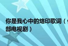 你是我心中的烙印歌词（你是我心底的烙印这首歌是出自哪部电视剧）