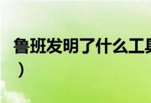 鲁班发明了什么工具(哪些工具是鲁班发明的)