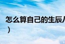 怎么算自己的生辰八字（怎么快速算生辰八字）