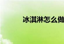冰淇淋怎么做（如何做冰淇淋）