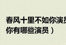 春风十里不如你演员表（电视剧春风十里不如你有哪些演员）