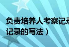 负责培养人考察记录怎么写（负责培养人考察记录的写法）