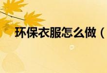环保衣服怎么做（喜欢学的过来看看吧）