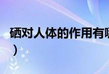硒对人体的作用有哪些（硒对人体有什么作用）