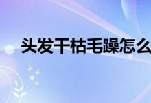 头发干枯毛躁怎么办（做好这几点工作）