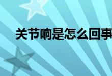 关节响是怎么回事（是什么原因造成的）
