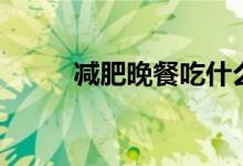 减肥晚餐吃什么(有什么可以吃)