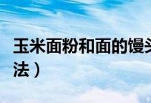 玉米面粉和面的馒头怎么做（玉米面馒头的做法）