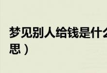 梦见别人给钱是什么意思（梦见别人给钱的意思）