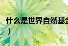 什么是世界自然基金会(世界自然基金会简述)