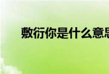 敷衍你是什么意思（敷衍你是何意思）