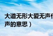 大道无形大爱无声什么意思（大道无形大爱无声的意思）