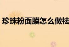珍珠粉面膜怎么做祛斑(珍珠粉面膜的做法)