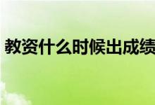 教资什么时候出成绩（教资出成绩时间介绍）