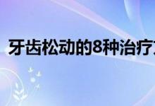 牙齿松动的8种治疗方法（牙齿松动怎么办）