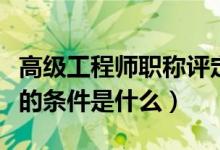 高级工程师职称评定条件（评高级工程师职称的条件是什么）