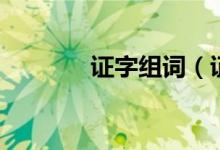 证字组词（证字组词有哪些）