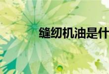 缝纫机油是什么油（你知道吗）