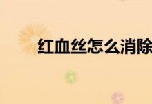 红血丝怎么消除（怎么去除红血丝）
