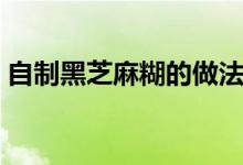 自制黑芝麻糊的做法（自己怎么做黑芝麻糊）
