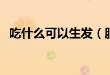 吃什么可以生发（脱发吃什么能快速生发）