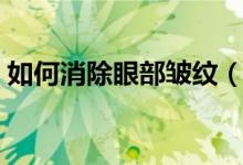 如何消除眼部皱纹（如何消除眼部皱纹讲解）