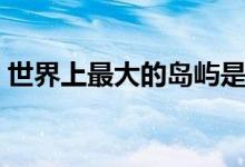 世界上最大的岛屿是哪个岛（面积有多大呢）