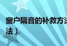 窗户隔音的补救方法（窗户隔音的几种补救办法）