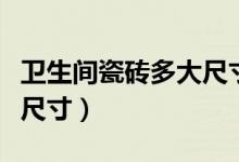 卫生间瓷砖多大尺寸好(如何选择卫生间瓷砖尺寸)