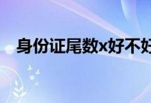 身份证尾数x好不好（看完你就涨知识了）