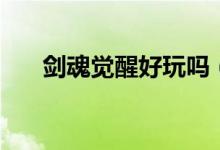 剑魂觉醒好玩吗（剑魂觉醒玩法简介）