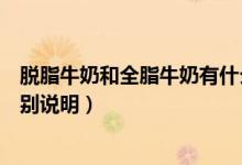 脱脂牛奶和全脂牛奶有什么区别（脱脂牛奶和全脂牛奶的区别说明）