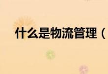 什么是物流管理（关于物流管理的简介）