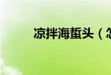 凉拌海蜇头（怎么做凉拌海蜇头）