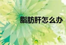 脂肪肝怎么办（怎样治疗脂肪肝）